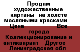 Продам художественные картины  на холсте масляными красками. › Цена ­ 8000-25000 - Все города Коллекционирование и антиквариат » Другое   . Ленинградская обл.,Санкт-Петербург г.
